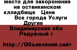 место для захоронения на останкинском клладбище › Цена ­ 1 000 000 - Все города Услуги » Другие   . Владимирская обл.,Радужный г.